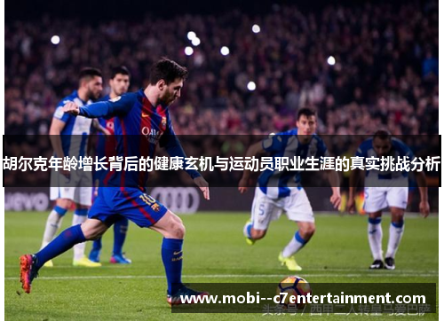 胡尔克年龄增长背后的健康玄机与运动员职业生涯的真实挑战分析 胡尔克年龄增长背后的健康玄机与运动员职业生涯的真实挑战分析