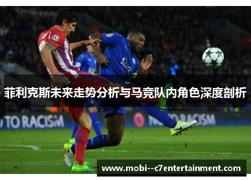 菲利克斯未来走势分析与马竞队内角色深度剖析 菲利克斯未来走势分析与马竞队内角色深度剖析