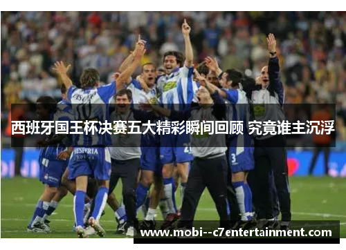 西班牙国王杯决赛五大精彩瞬间回顾 究竟谁主沉浮 西班牙国王杯决赛五大精彩瞬间回顾 究竟谁主沉浮