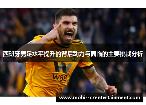 西班牙男足水平提升的背后动力与面临的主要挑战分析 西班牙男足水平提升的背后动力与面临的主要挑战分析