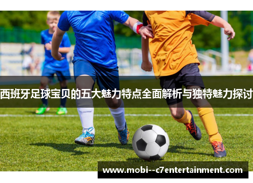 西班牙足球宝贝的五大魅力特点全面解析与独特魅力探讨