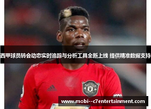 西甲球员转会动态实时追踪与分析工具全新上线 提供精准数据支持