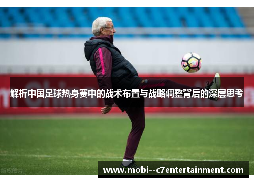 解析中国足球热身赛中的战术布置与战略调整背后的深层思考