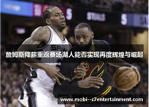 詹姆斯降薪重返赛场湖人能否实现再度辉煌与崛起
