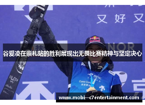 谷爱凌在崇礼站的胜利展现出无畏比赛精神与坚定决心