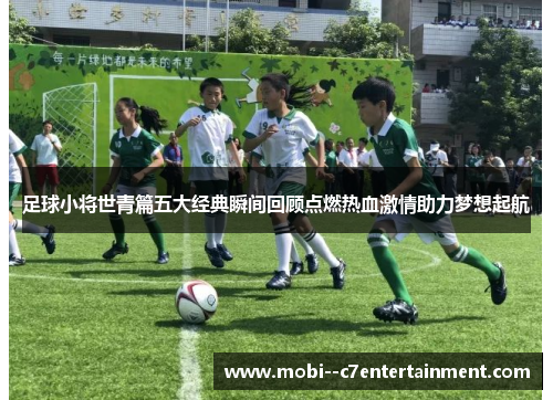 足球小将世青篇五大经典瞬间回顾点燃热血激情助力梦想起航 足球小将世青篇五大经典瞬间回顾点燃热血激情助力梦想起航