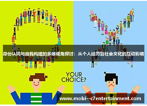身份认同与自我构建的多维视角探讨:从个人经历到社会文化的互动影响 身份认同与自我构建的多维视角探讨:从个人经历到社会文化的互动影响
