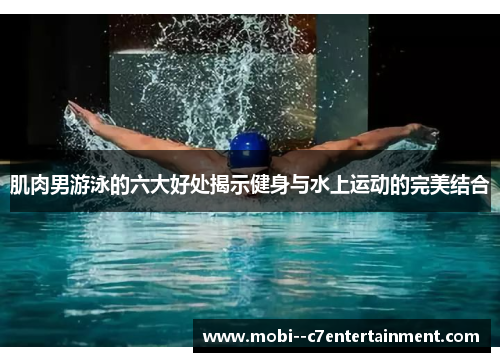 肌肉男游泳的六大好处揭示健身与水上运动的完美结合