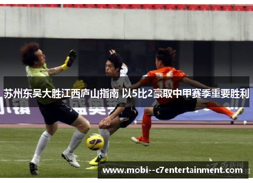 苏州东吴大胜江西庐山指南 以5比2豪取中甲赛季重要胜利
