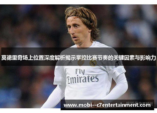 莫德里奇场上位置深度解析揭示掌控比赛节奏的关键因素与影响力 莫德里奇场上位置深度解析揭示掌控比赛节奏的关键因素与影响力
