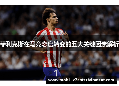 菲利克斯在马竞态度转变的五大关键因素解析