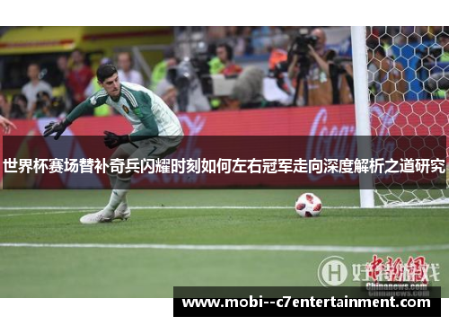 世界杯赛场替补奇兵闪耀时刻如何左右冠军走向深度解析之道研究 世界杯赛场替补奇兵闪耀时刻如何左右冠军走向深度解析之道研究