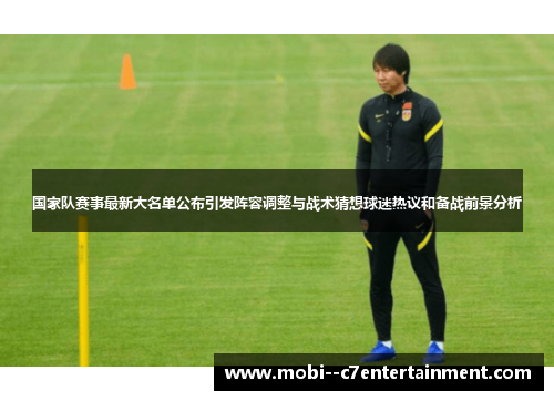 国家队赛事最新大名单公布引发阵容调整与战术猜想球迷热议和备战前景分析 国家队赛事最新大名单公布引发阵容调整与战术猜想球迷热议和备战前景分析