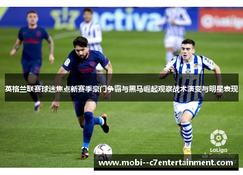 英格兰联赛球迷焦点新赛季豪门争霸与黑马崛起观察战术演变与明星表现