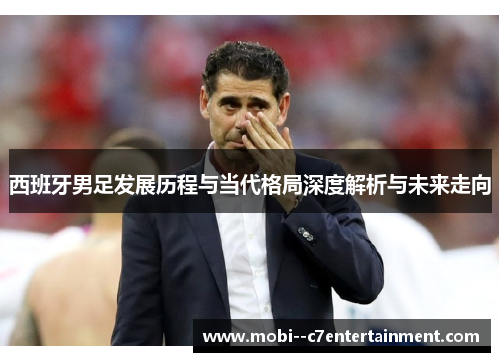 西班牙男足发展历程与当代格局深度解析与未来走向