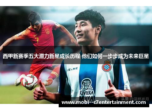 西甲新赛季五大潜力新星成长历程 他们如何一步步成为未来巨星