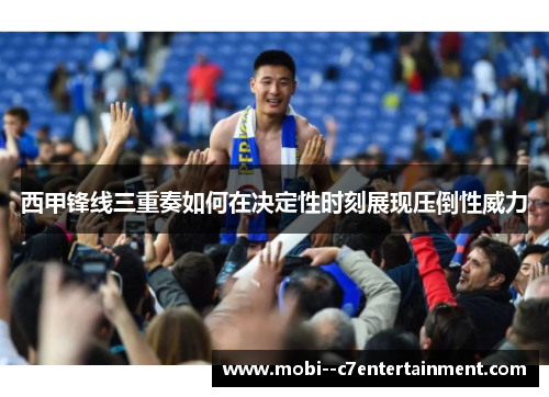 西甲锋线三重奏如何在决定性时刻展现压倒性威力