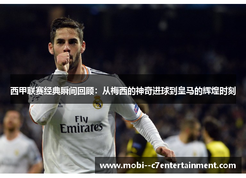 西甲联赛经典瞬间回顾：从梅西的神奇进球到皇马的辉煌时刻