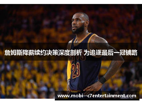 詹姆斯降薪续约决策深度剖析 为追逐最后一冠铺路