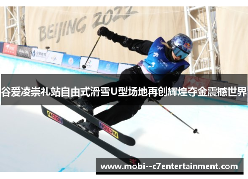 谷爱凌崇礼站自由式滑雪U型场地再创辉煌夺金震撼世界