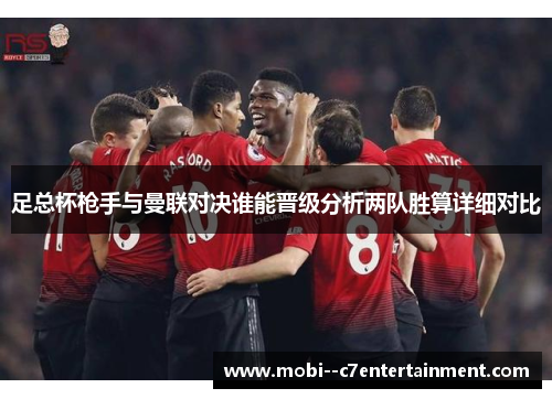 足总杯枪手与曼联对决谁能晋级分析两队胜算详细对比