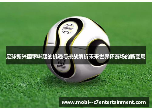 足球新兴国家崛起的机遇与挑战解析未来世界杯赛场的新变局