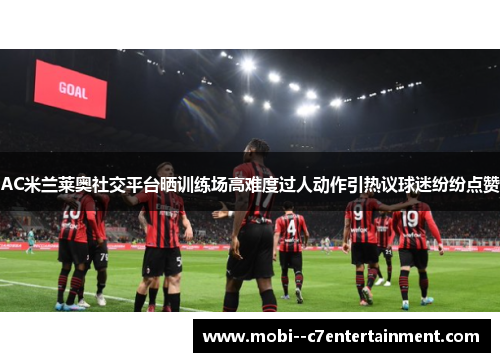 AC米兰莱奥社交平台晒训练场高难度过人动作引热议球迷纷纷点赞