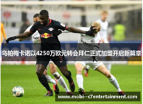 乌帕梅卡诺以4250万欧元转会拜仁正式加盟开启新篇章