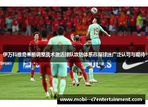 伊万科维奇果断调整战术激活球队攻防体系赢得球迷广泛认可与期待