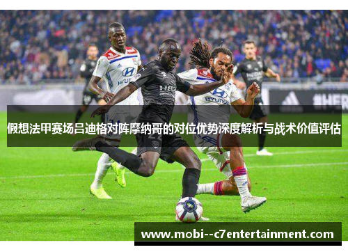 假想法甲赛场吕迪格对阵摩纳哥的对位优势深度解析与战术价值评估