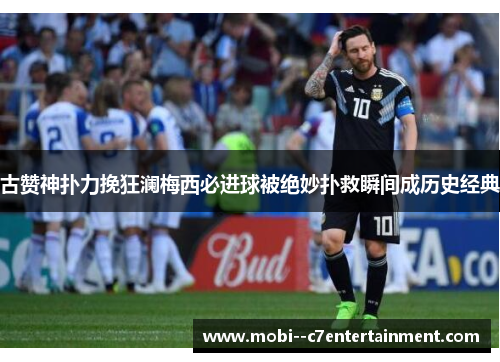 古赞神扑力挽狂澜梅西必进球被绝妙扑救瞬间成历史经典