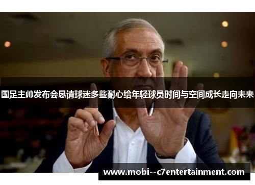 国足主帅发布会恳请球迷多些耐心给年轻球员时间与空间成长走向未来