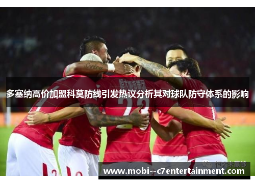 多塞纳高价加盟科莫防线引发热议分析其对球队防守体系的影响