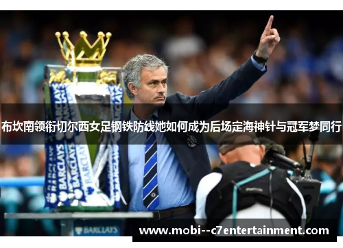 布坎南领衔切尔西女足钢铁防线她如何成为后场定海神针与冠军梦同行