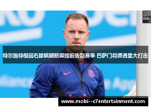 特尔施特根因右膝髌腱断裂提前告别赛季 巴萨门将遭遇重大打击