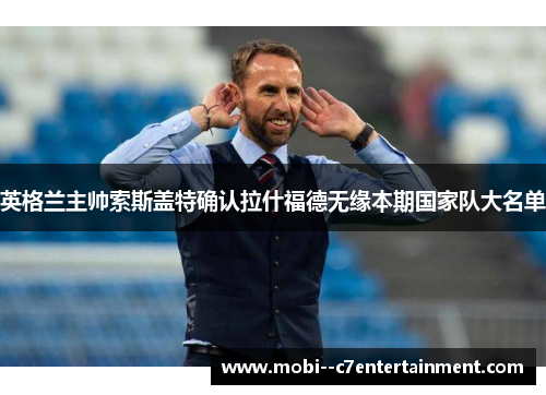 英格兰主帅索斯盖特确认拉什福德无缘本期国家队大名单 英格兰主帅索斯盖特确认拉什福德无缘本期国家队大名单