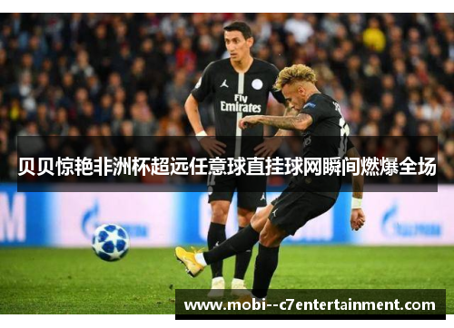 贝贝惊艳非洲杯超远任意球直挂球网瞬间燃爆全场 贝贝惊艳非洲杯超远任意球直挂球网瞬间燃爆全场