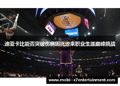 迪亚卡比能否突破伤病困扰迎来职业生涯巅峰挑战 迪亚卡比能否突破伤病困扰迎来职业生涯巅峰挑战