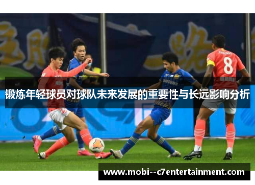 锻炼年轻球员对球队未来发展的重要性与长远影响分析 锻炼年轻球员对球队未来发展的重要性与长远影响分析