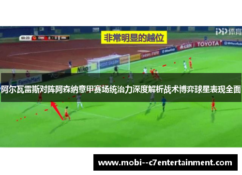 阿尔瓦雷斯对阵阿森纳意甲赛场统治力深度解析战术博弈球星表现全面 阿尔瓦雷斯对阵阿森纳意甲赛场统治力深度解析战术博弈球星表现全面
