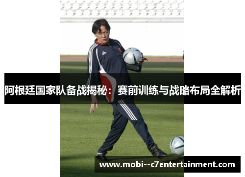 阿根廷国家队备战揭秘:赛前训练与战略布局全解析 阿根廷国家队备战揭秘:赛前训练与战略布局全解析