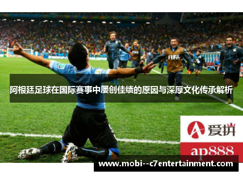 阿根廷足球在国际赛事中屡创佳绩的原因与深厚文化传承解析