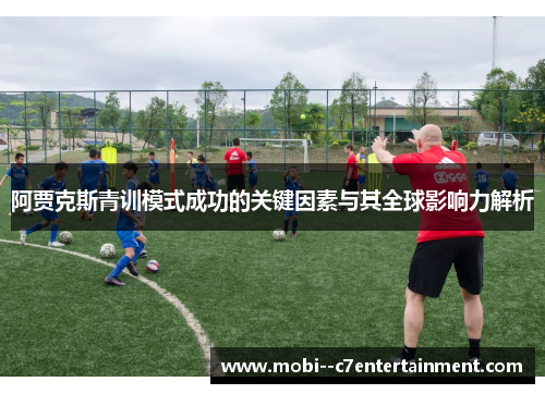 阿贾克斯青训模式成功的关键因素与其全球影响力解析 阿贾克斯青训模式成功的关键因素与其全球影响力解析