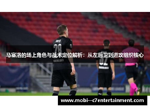 马塞洛的场上角色与战术定位解析:从左后卫到进攻组织核心 马塞洛的场上角色与战术定位解析:从左后卫到进攻组织核心
