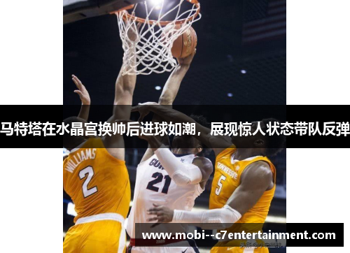 马特塔在水晶宫换帅后进球如潮，展现惊人状态带队反弹