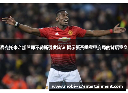 麦克托米奈加盟那不勒斯引发热议 揭示新赛季意甲变局的背后意义