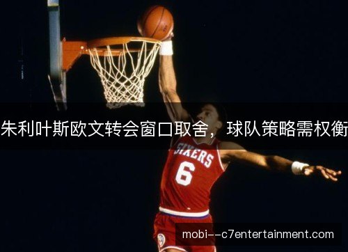 朱利叶斯欧文转会窗口取舍，球队策略需权衡